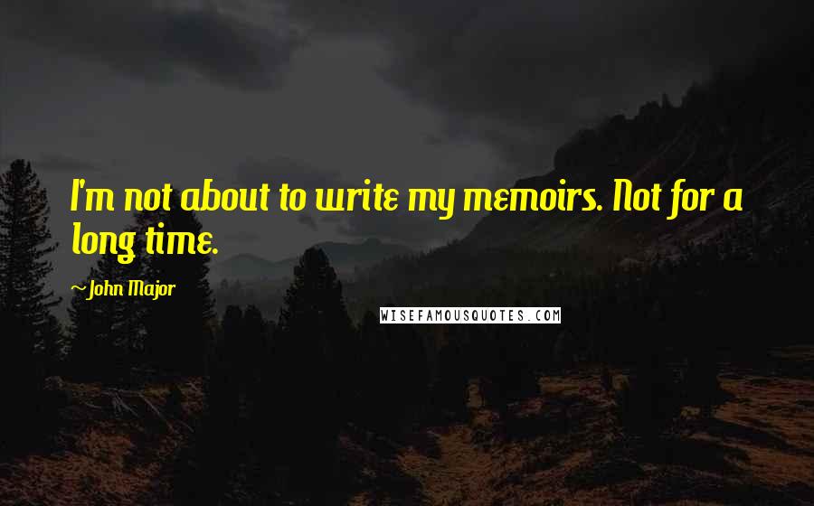 John Major quotes: I'm not about to write my memoirs. Not for a long time.