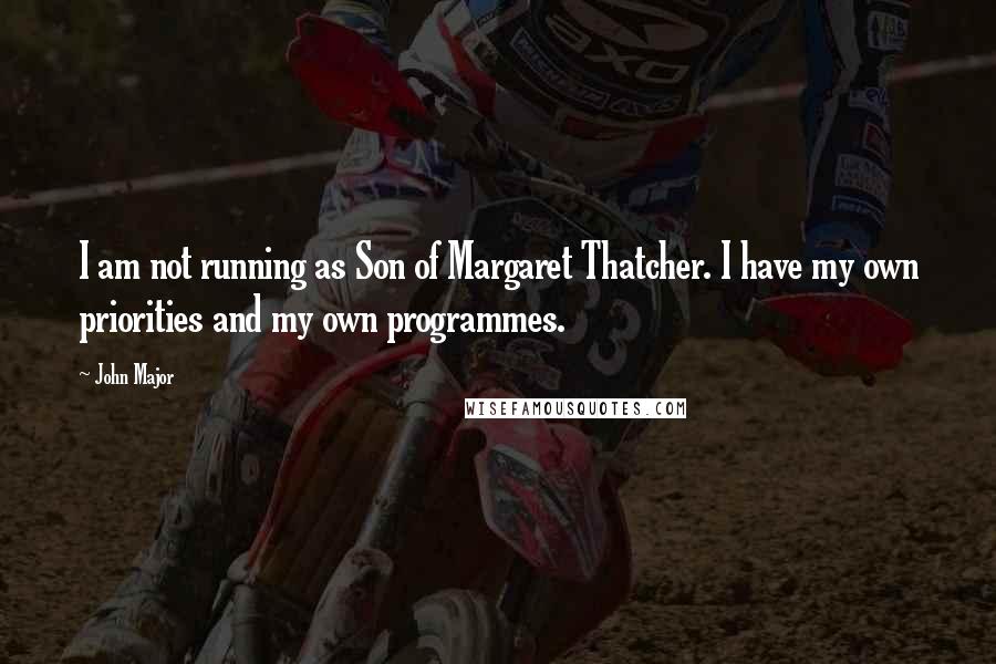 John Major quotes: I am not running as Son of Margaret Thatcher. I have my own priorities and my own programmes.