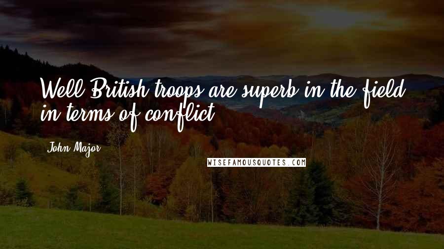 John Major quotes: Well British troops are superb in the field in terms of conflict.