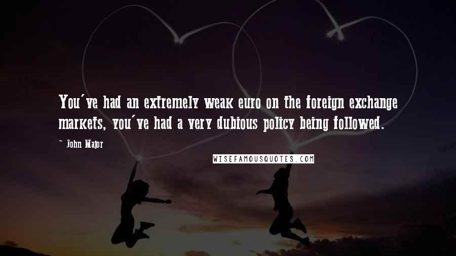 John Major quotes: You've had an extremely weak euro on the foreign exchange markets, you've had a very dubious policy being followed.