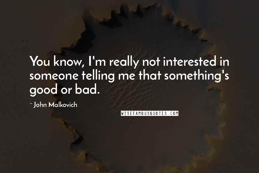 John Malkovich quotes: You know, I'm really not interested in someone telling me that something's good or bad.