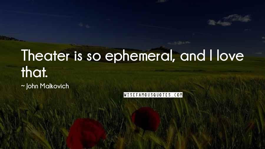 John Malkovich quotes: Theater is so ephemeral, and I love that.