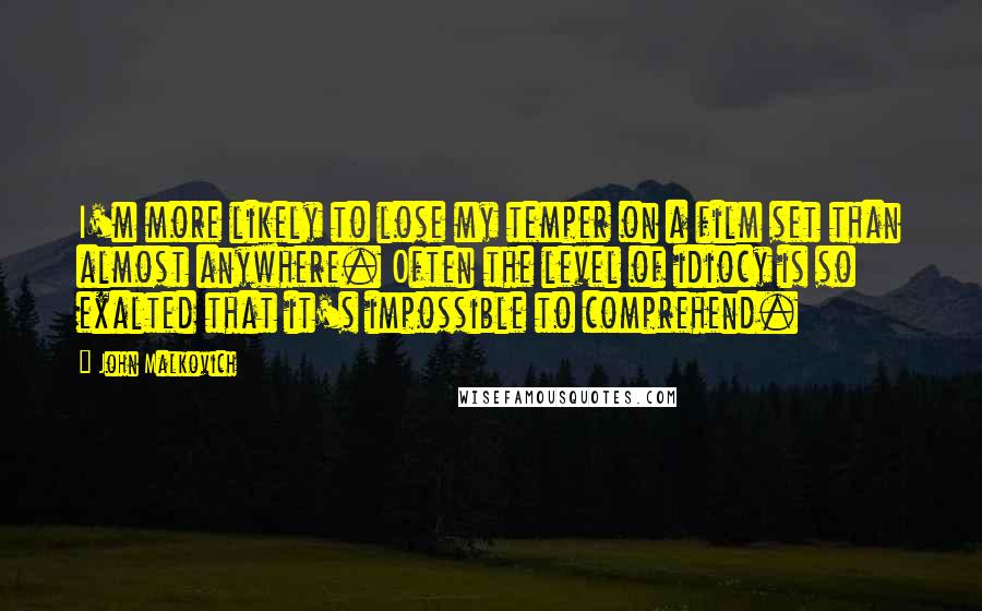 John Malkovich quotes: I'm more likely to lose my temper on a film set than almost anywhere. Often the level of idiocy is so exalted that it's impossible to comprehend.