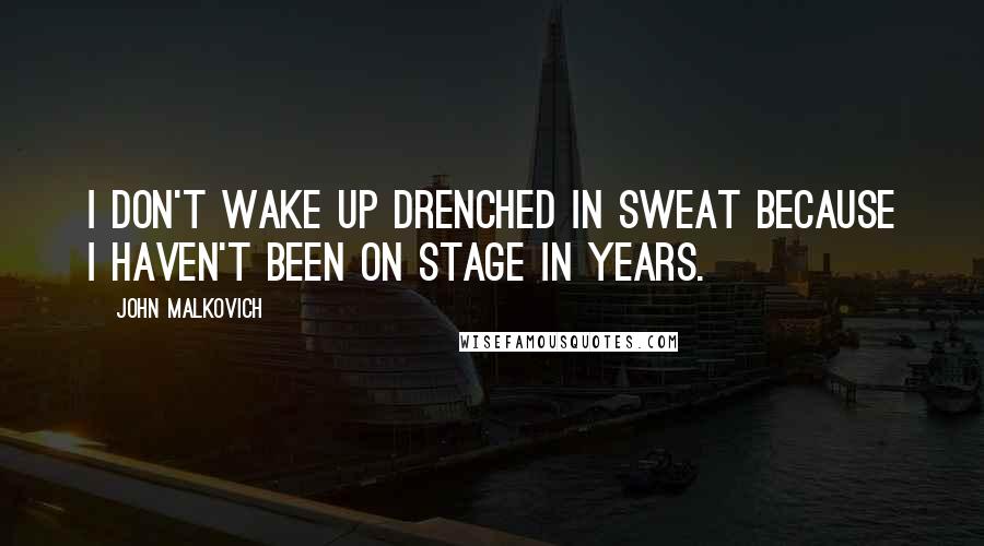 John Malkovich quotes: I don't wake up drenched in sweat because I haven't been on stage in years.