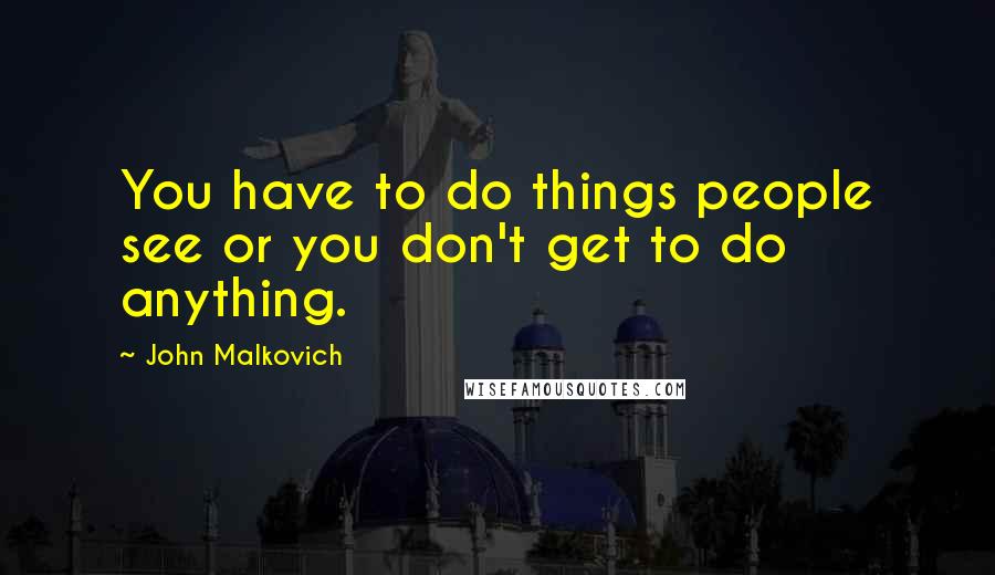 John Malkovich quotes: You have to do things people see or you don't get to do anything.