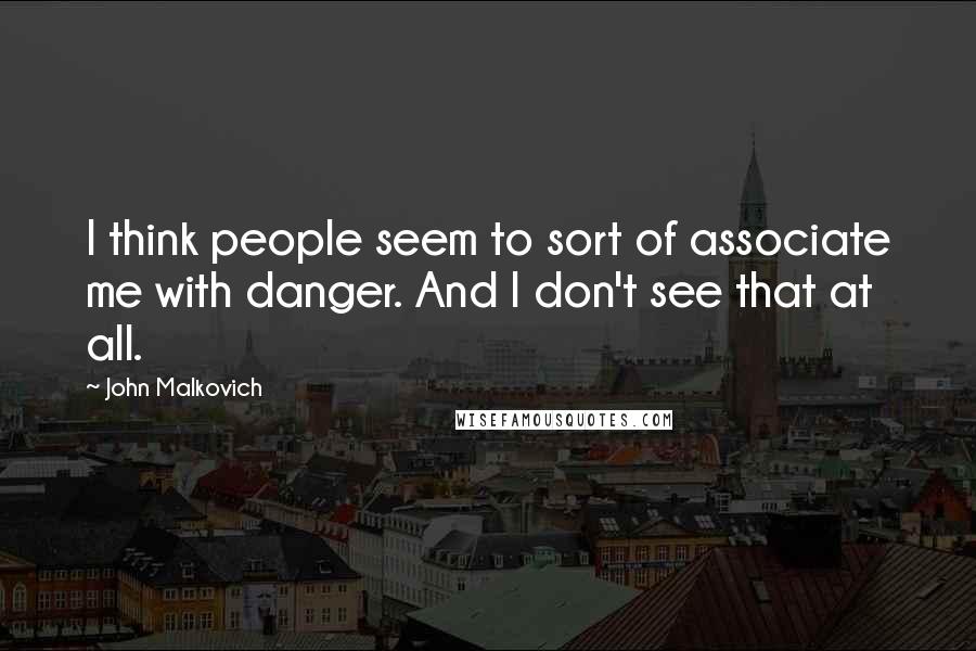 John Malkovich quotes: I think people seem to sort of associate me with danger. And I don't see that at all.
