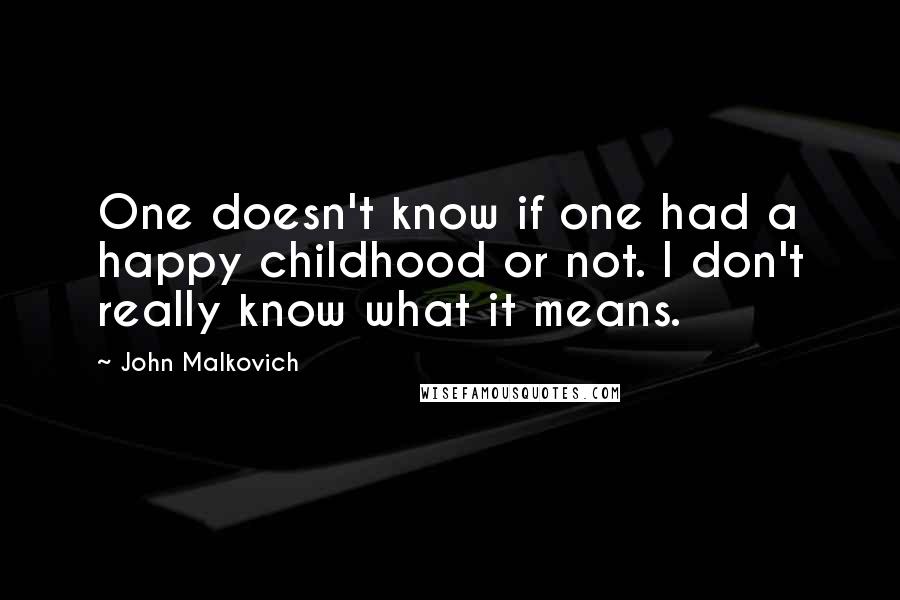 John Malkovich quotes: One doesn't know if one had a happy childhood or not. I don't really know what it means.