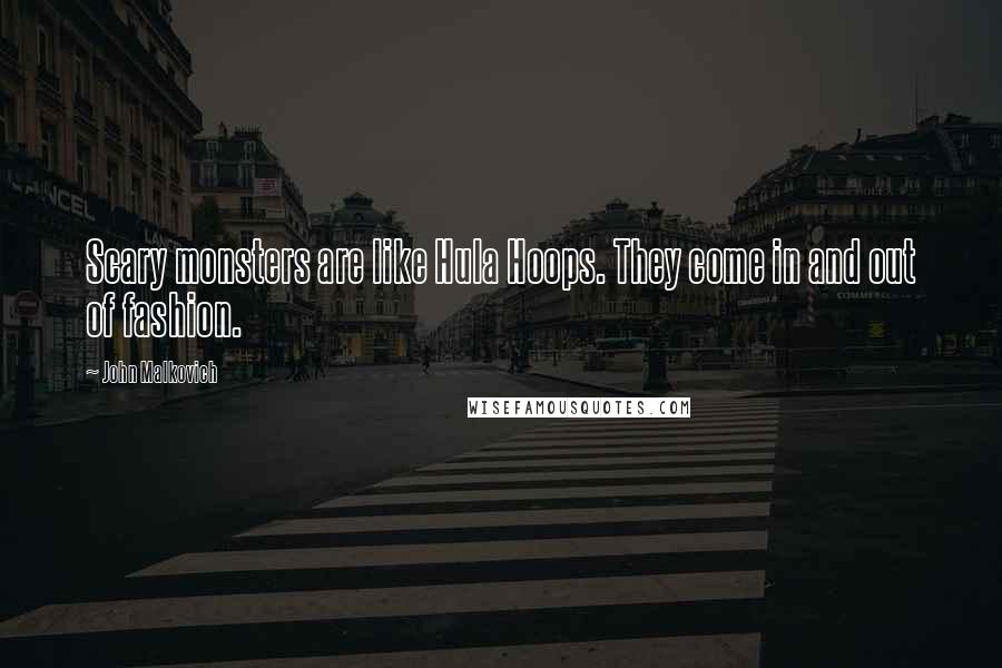 John Malkovich quotes: Scary monsters are like Hula Hoops. They come in and out of fashion.