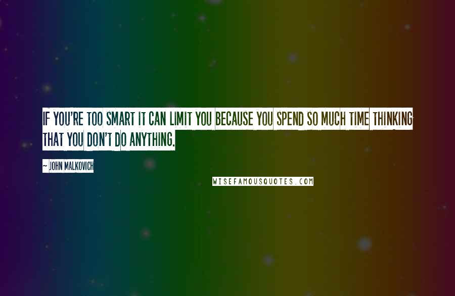John Malkovich quotes: If you're too smart it can limit you because you spend so much time thinking that you don't do anything. John Malkovich quotes: If you're too smart it can limit you because you spend so much time thinking that you don't do anything.