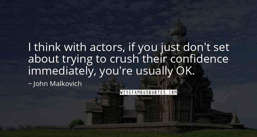 John Malkovich quotes: I think with actors, if you just don't set about trying to crush their confidence immediately, you're usually OK.