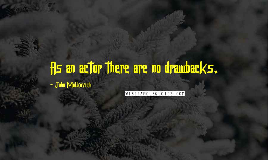 John Malkovich quotes: As an actor there are no drawbacks.