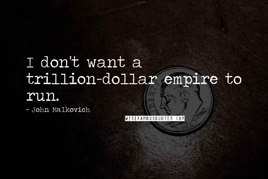 John Malkovich quotes: I don't want a trillion-dollar empire to run.