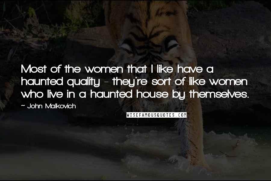 John Malkovich quotes: Most of the women that I like have a haunted quality - they're sort of like women who live in a haunted house by themselves.