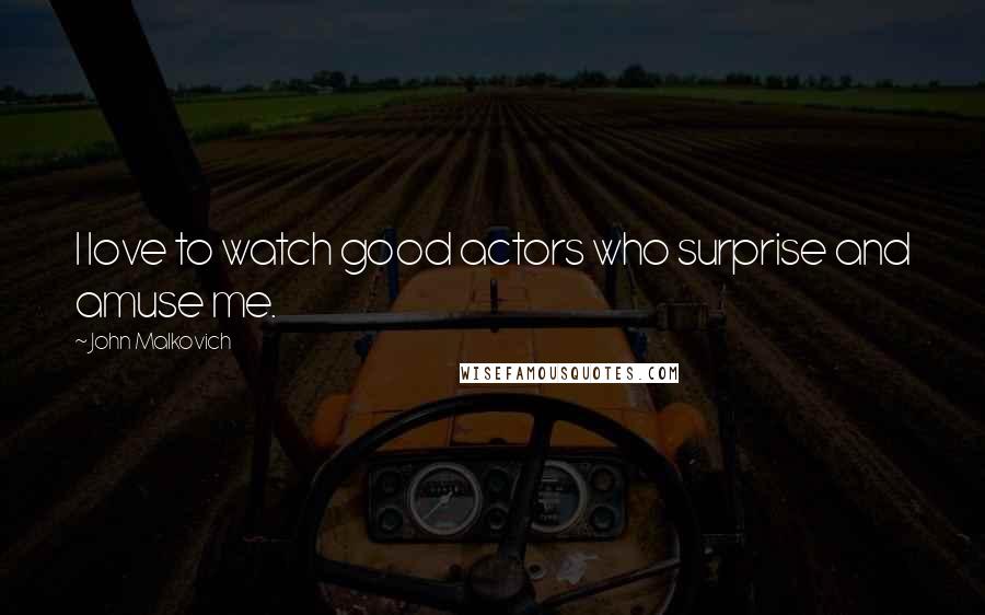 John Malkovich quotes: I love to watch good actors who surprise and amuse me.