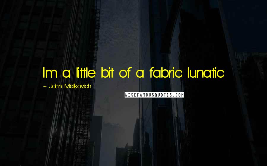 John Malkovich quotes: I'm a little bit of a fabric lunatic.