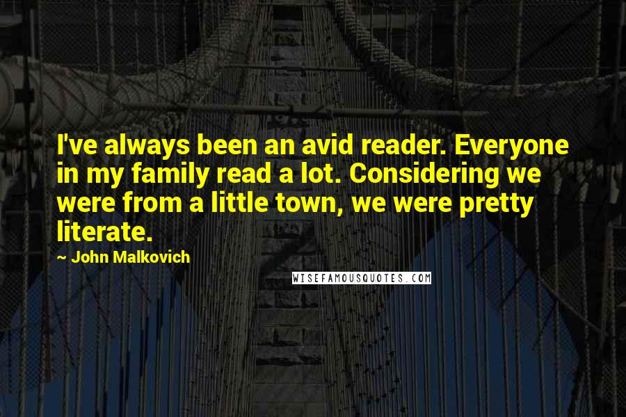 John Malkovich quotes: I've always been an avid reader. Everyone in my family read a lot. Considering we were from a little town, we were pretty literate. John Malkovich quotes: I've always been an avid reader. Everyone in my family read a lot. Considering we were from a little town, we were pretty literate.