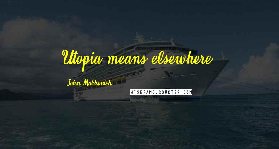 John Malkovich quotes: Utopia means elsewhere.