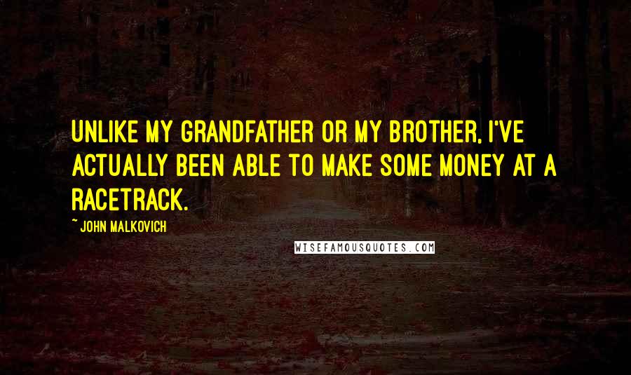 John Malkovich quotes: Unlike my grandfather or my brother, I've actually been able to make some money at a racetrack.