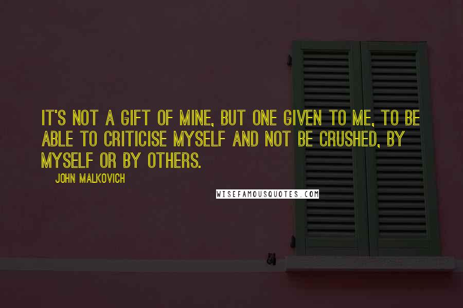 John Malkovich quotes: It's not a gift of mine, but one given to me, to be able to criticise myself and not be crushed, by myself or by others. John Malkovich quotes: It's not a gift of mine, but one given to me, to be able to criticise myself and not be crushed, by myself or by others.