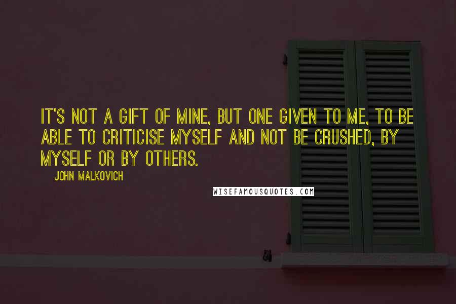 John Malkovich quotes: It's not a gift of mine, but one given to me, to be able to criticise myself and not be crushed, by myself or by others.