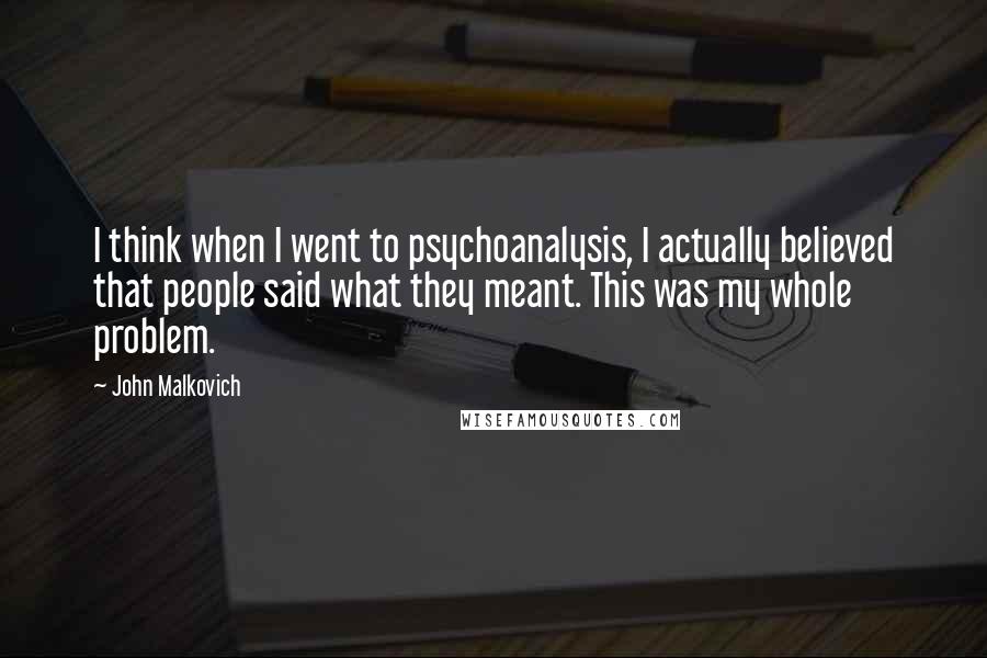John Malkovich quotes: I think when I went to psychoanalysis, I actually believed that people said what they meant. This was my whole problem.