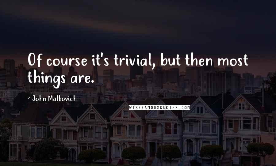 John Malkovich quotes: Of course it's trivial, but then most things are.