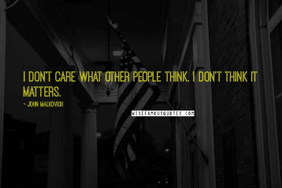John Malkovich quotes: I don't care what other people think. I don't think it matters.