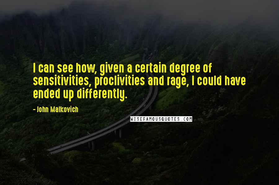 John Malkovich quotes: I can see how, given a certain degree of sensitivities, proclivities and rage, I could have ended up differently.