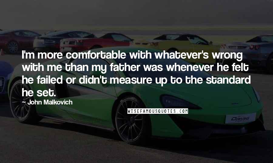 John Malkovich quotes: I'm more comfortable with whatever's wrong with me than my father was whenever he felt he failed or didn't measure up to the standard he set.