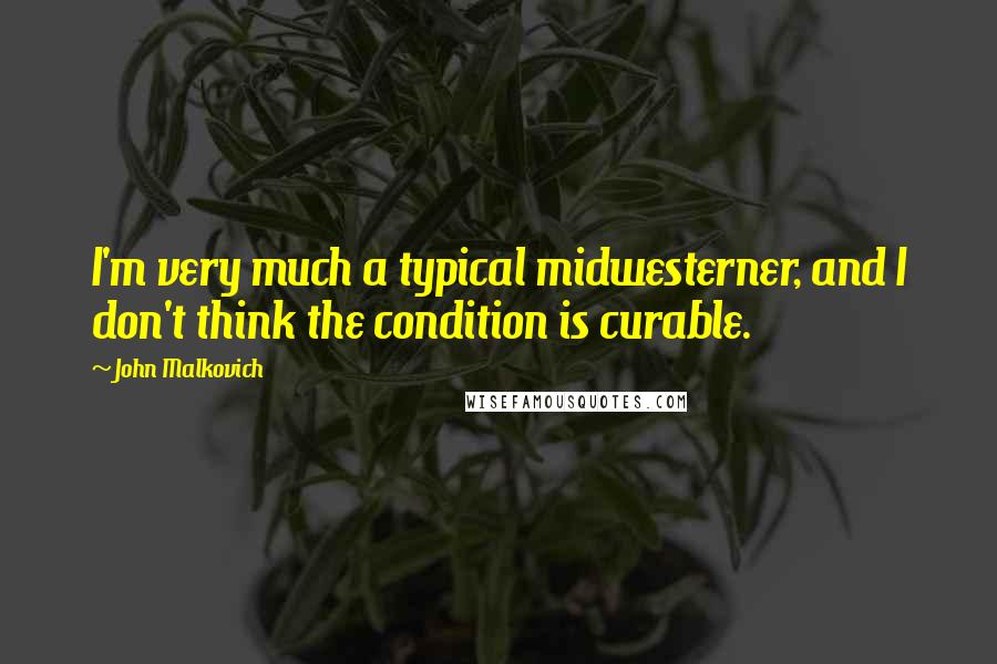 John Malkovich quotes: I'm very much a typical midwesterner, and I don't think the condition is curable.