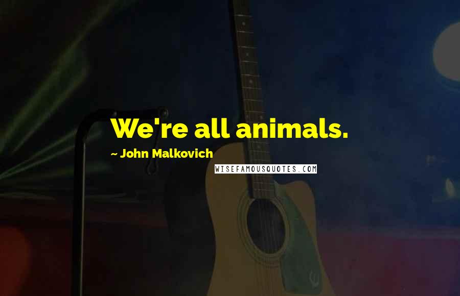 John Malkovich quotes: We're all animals.