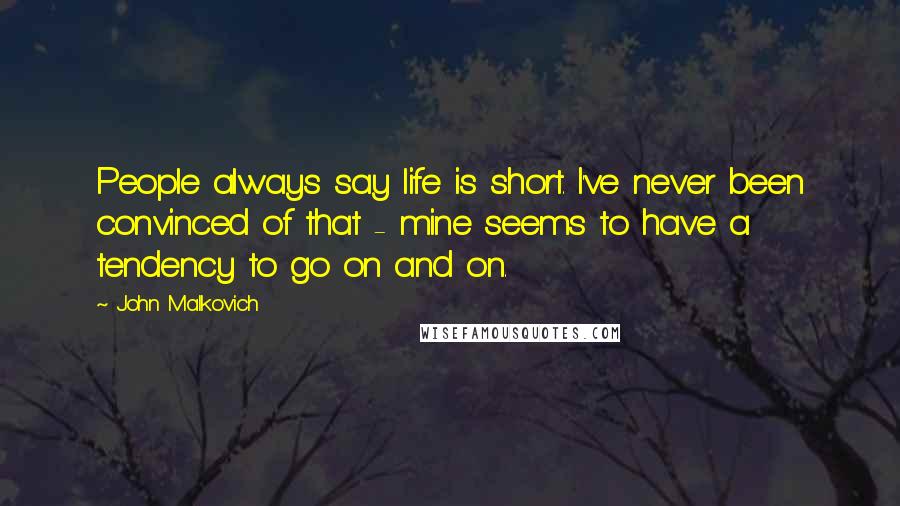 John Malkovich quotes: People always say life is short. I've never been convinced of that - mine seems to have a tendency to go on and on.