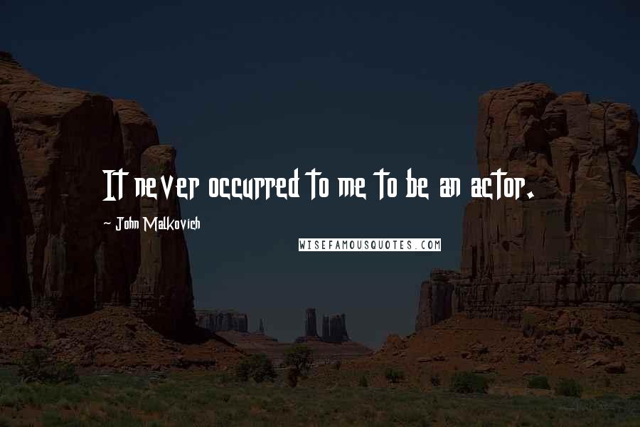 John Malkovich quotes: It never occurred to me to be an actor.