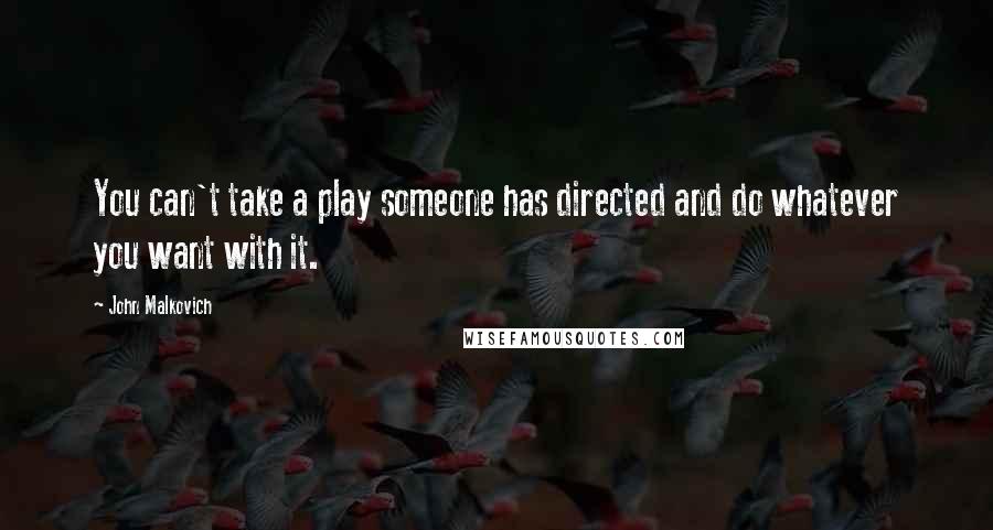John Malkovich quotes: You can't take a play someone has directed and do whatever you want with it.