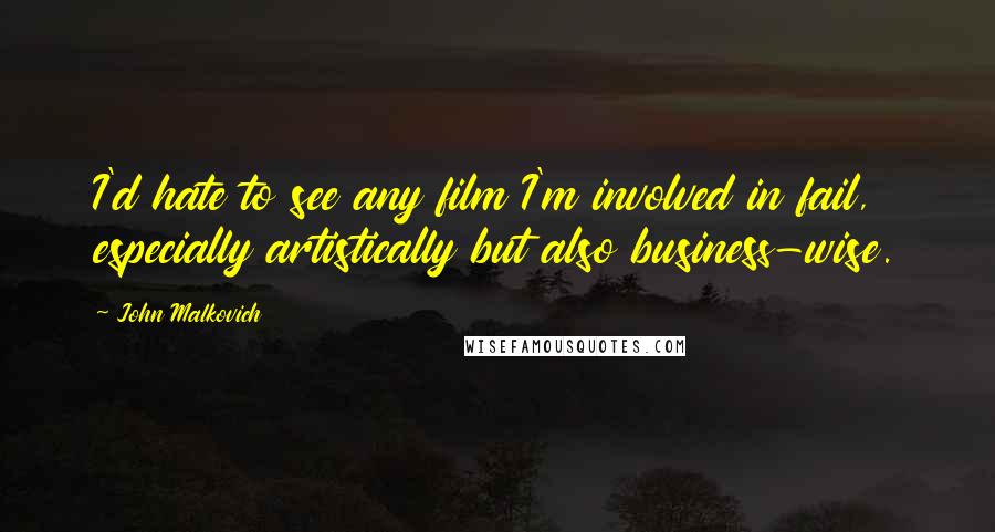 John Malkovich quotes: I'd hate to see any film I'm involved in fail, especially artistically but also business-wise.