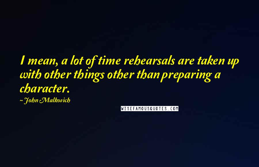 John Malkovich quotes: I mean, a lot of time rehearsals are taken up with other things other than preparing a character.