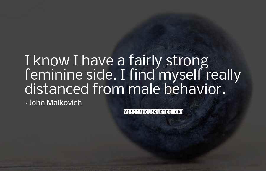 John Malkovich quotes: I know I have a fairly strong feminine side. I find myself really distanced from male behavior.