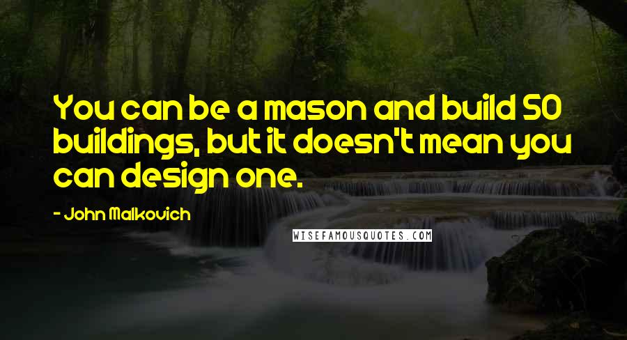 John Malkovich quotes: You can be a mason and build 50 buildings, but it doesn't mean you can design one.