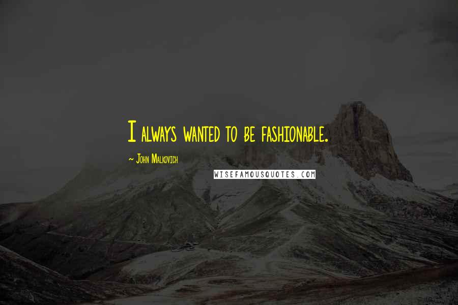 John Malkovich quotes: I always wanted to be fashionable.
