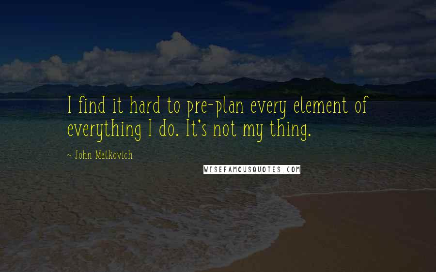 John Malkovich quotes: I find it hard to pre-plan every element of everything I do. It's not my thing.