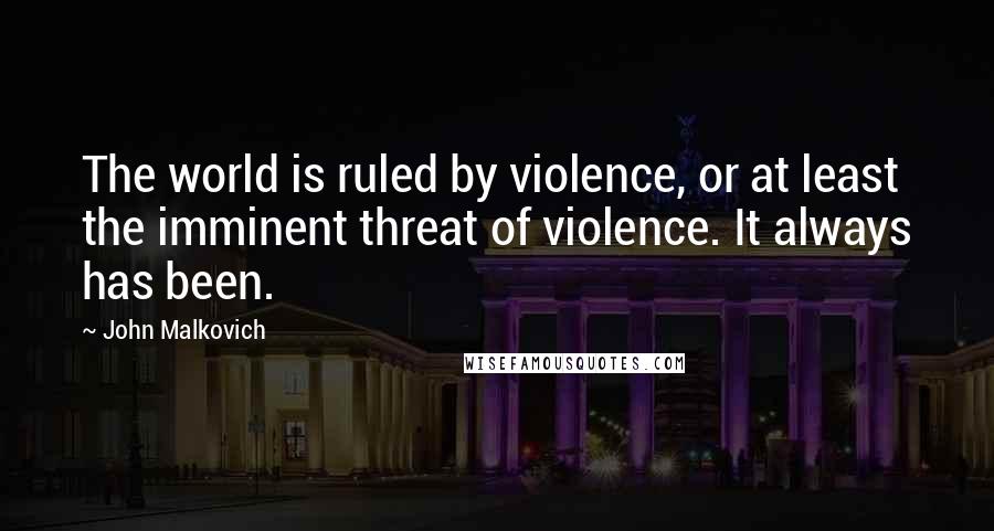 John Malkovich quotes: The world is ruled by violence, or at least the imminent threat of violence. It always has been.