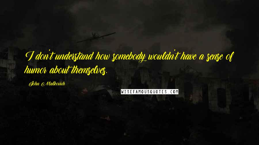 John Malkovich quotes: I don't understand how somebody wouldn't have a sense of humor about themselves.