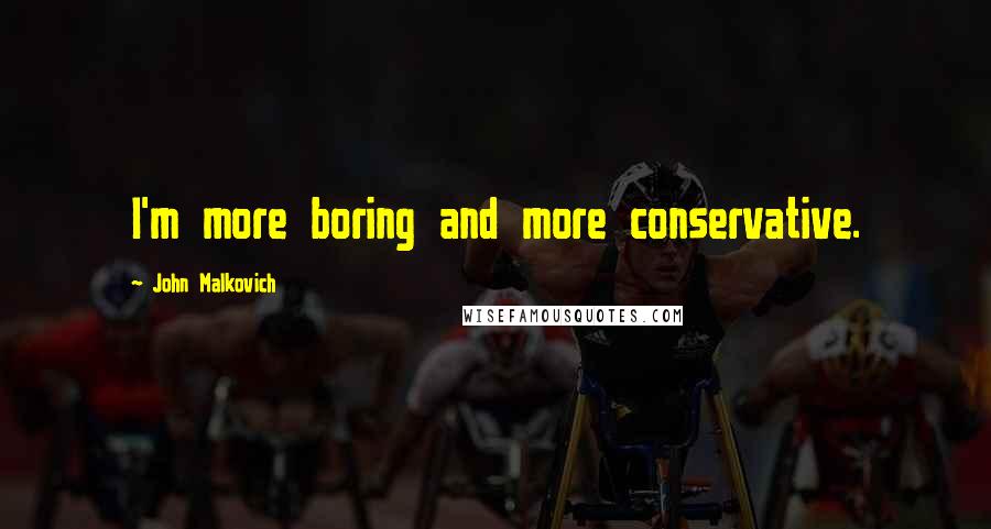 John Malkovich quotes: I'm more boring and more conservative.