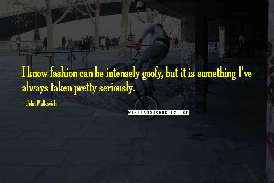 John Malkovich quotes: I know fashion can be intensely goofy, but it is something I've always taken pretty seriously.