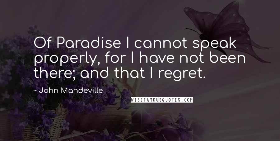 John Mandeville quotes: Of Paradise I cannot speak properly, for I have not been there; and that I regret.