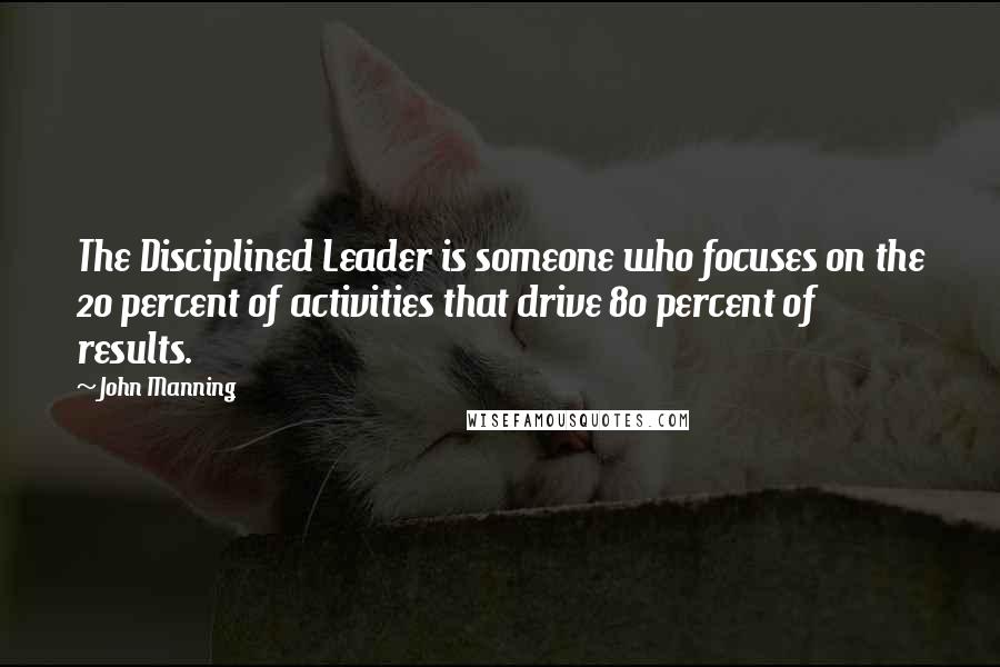 John Manning quotes: The Disciplined Leader is someone who focuses on the 20 percent of activities that drive 80 percent of results.