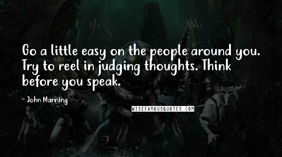 John Manning quotes: Go a little easy on the people around you. Try to reel in judging thoughts. Think before you speak.