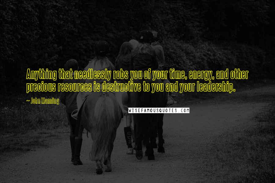 John Manning quotes: Anything that needlessly robs you of your time, energy, and other precious resources is destructive to you and your leadership.