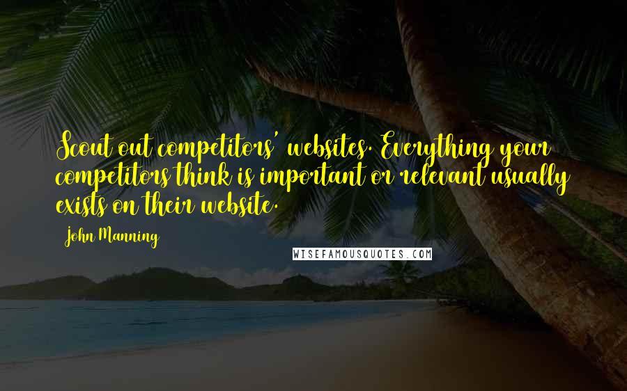 John Manning quotes: Scout out competitors' websites. Everything your competitors think is important or relevant usually exists on their website.