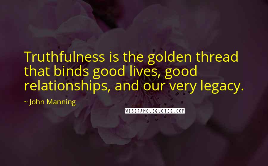 John Manning quotes: Truthfulness is the golden thread that binds good lives, good relationships, and our very legacy.